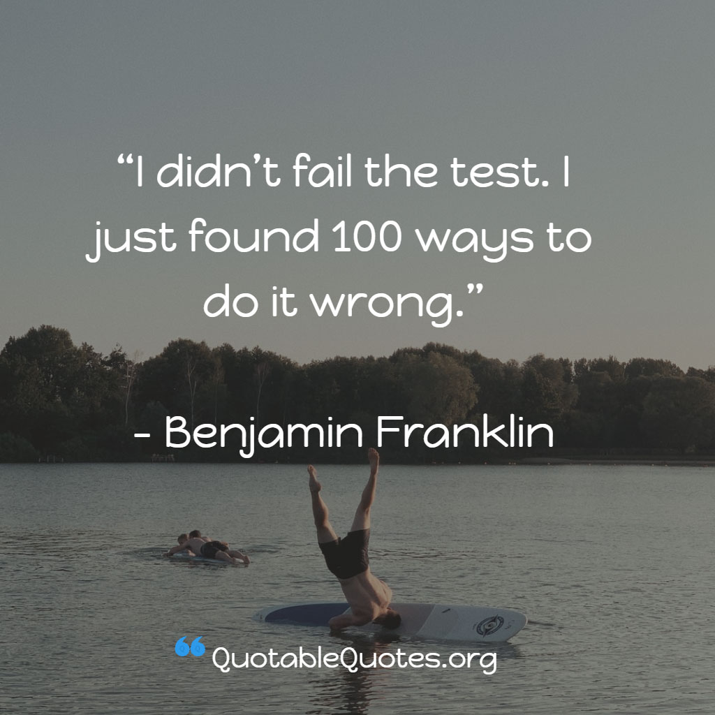 Benjamin Franklin says I didn’t fail the test. I just found 100 ways to do it wrong. Benjamin Franklin says I didn’t fail the test. I just found 100 ways to do it wrong.