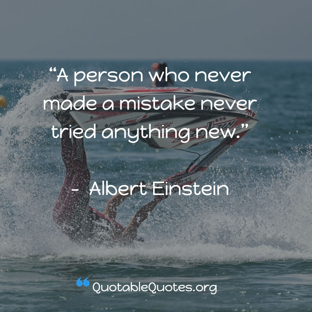 Albert Einstein says A person who never made a mistake never tried anything new. Albert Einstein says A person who never made a mistake never tried anything new.