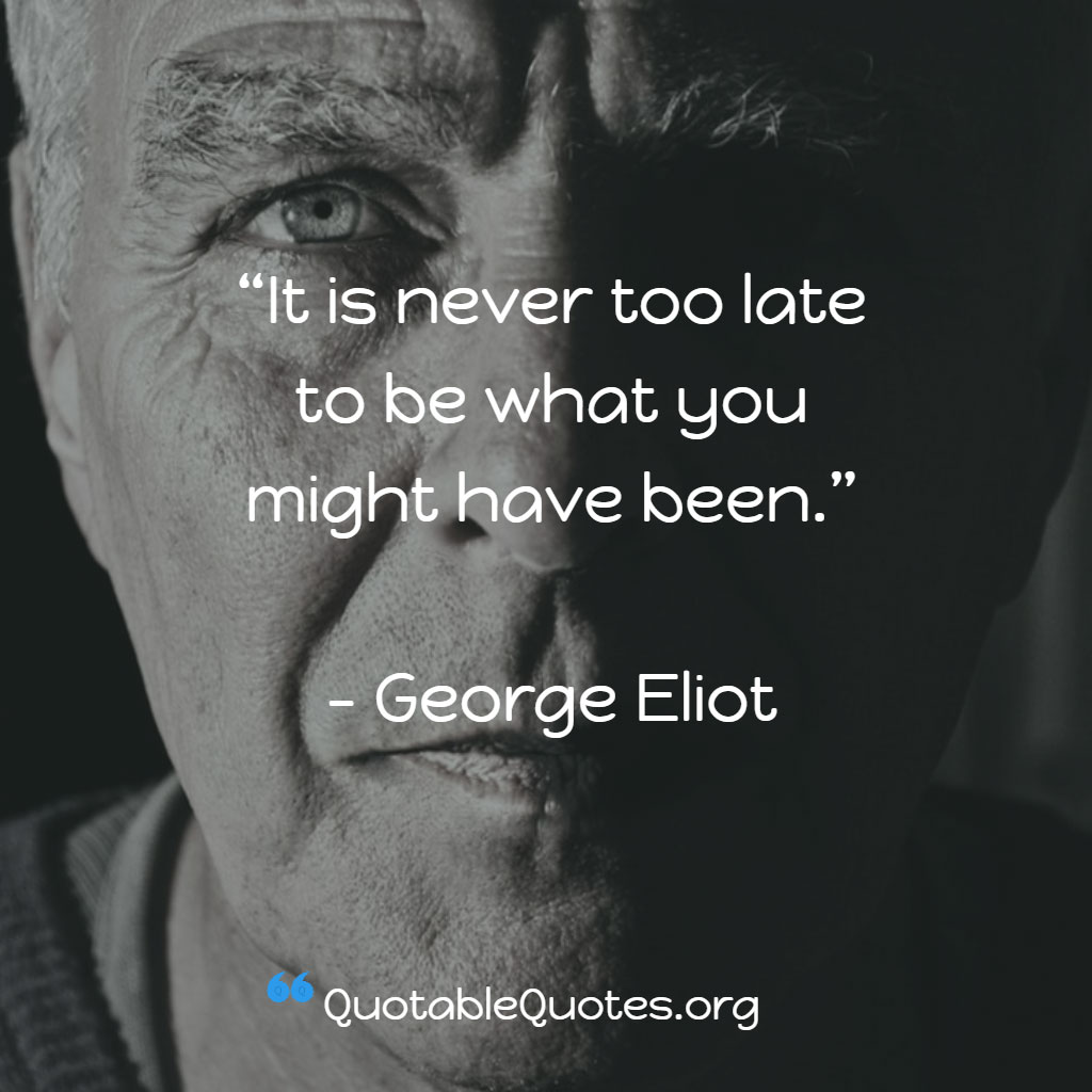 George Eliot says It is never too late to be what you might have been.