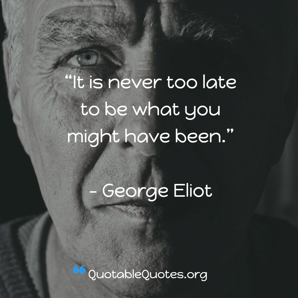 George Eliot says It is never too late to be what you might have been. George Eliot says It is never too late to be what you might have been.
