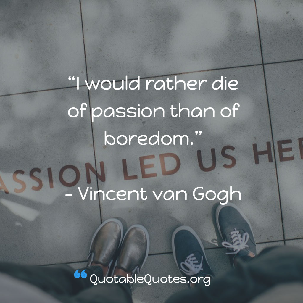 Vincent Van Gogh says I would rather die of passion than of boredom