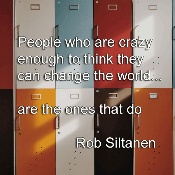 Rob Siltanen says People who are crazy enough to think they can change the world, are the ones that do Rob Siltanen says People who are crazy enough to think they can change the world, are the ones that do