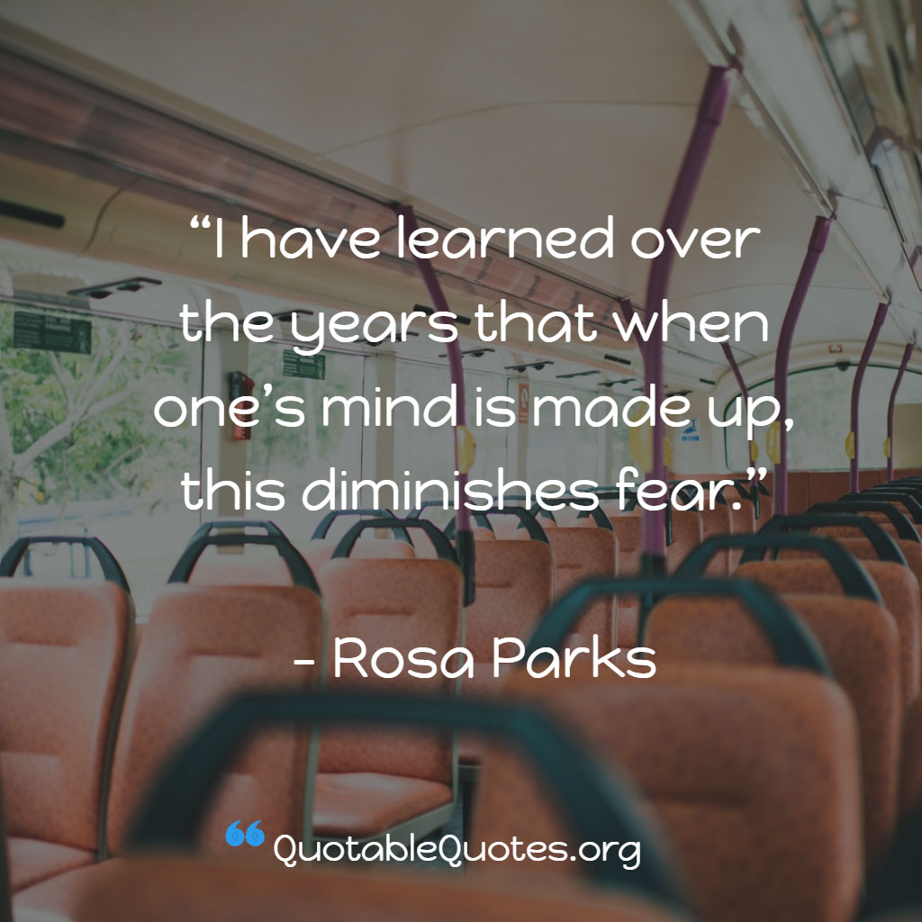 Rosa Parks says I have learned over the years that when one’s mind is made up, this diminishes fear. Rosa Parks says I have learned over the years that when one’s mind is made up, this diminishes fear.