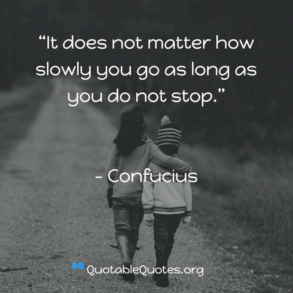 Confucious says It does not matter how slowly you go as long as you do not stop. Confucious says It does not matter how slowly you go as long as you do not stop.