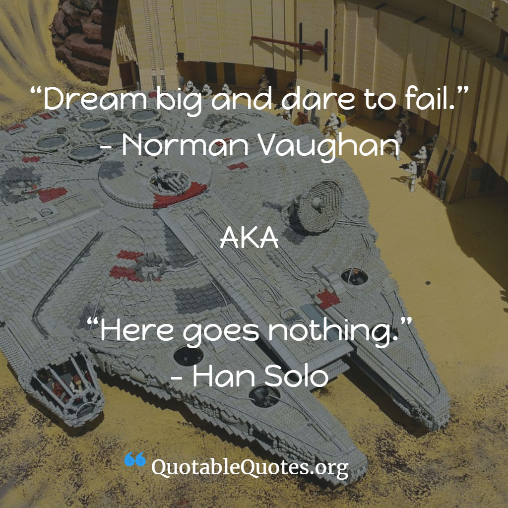Han Solo says Dream big and dare to fail. – Norman Vaughan AKA Here goes nothing.