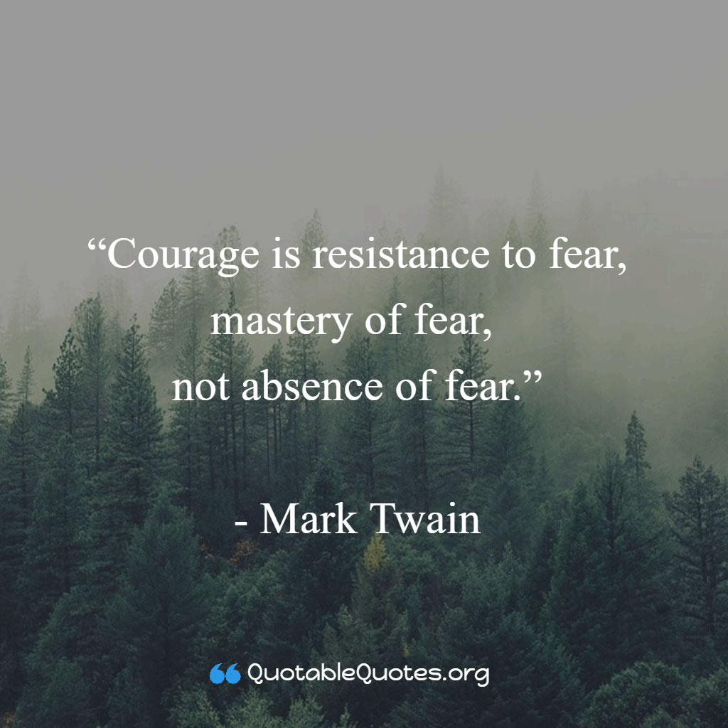 Mark Twain says Courage is resistance to fear, mastery of fear, not absence of fear Mark Twain says Courage is resistance to fear, mastery of fear, not absence of fear