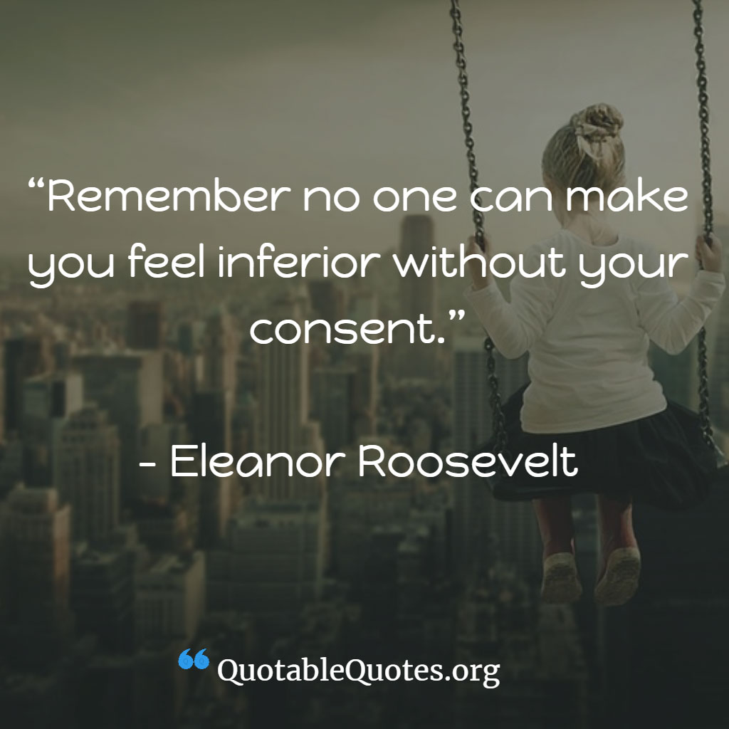 Eleanor Roosevelt says Remember no one can make you feel inferior without your consent.