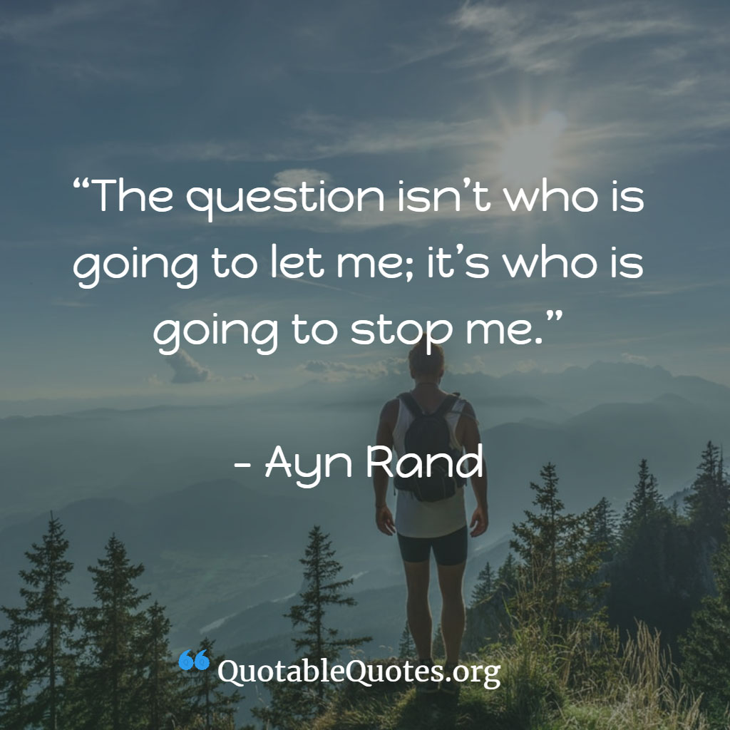 Ayn Rand says The question isn’t who is going to let me; it’s who is going to stop me.