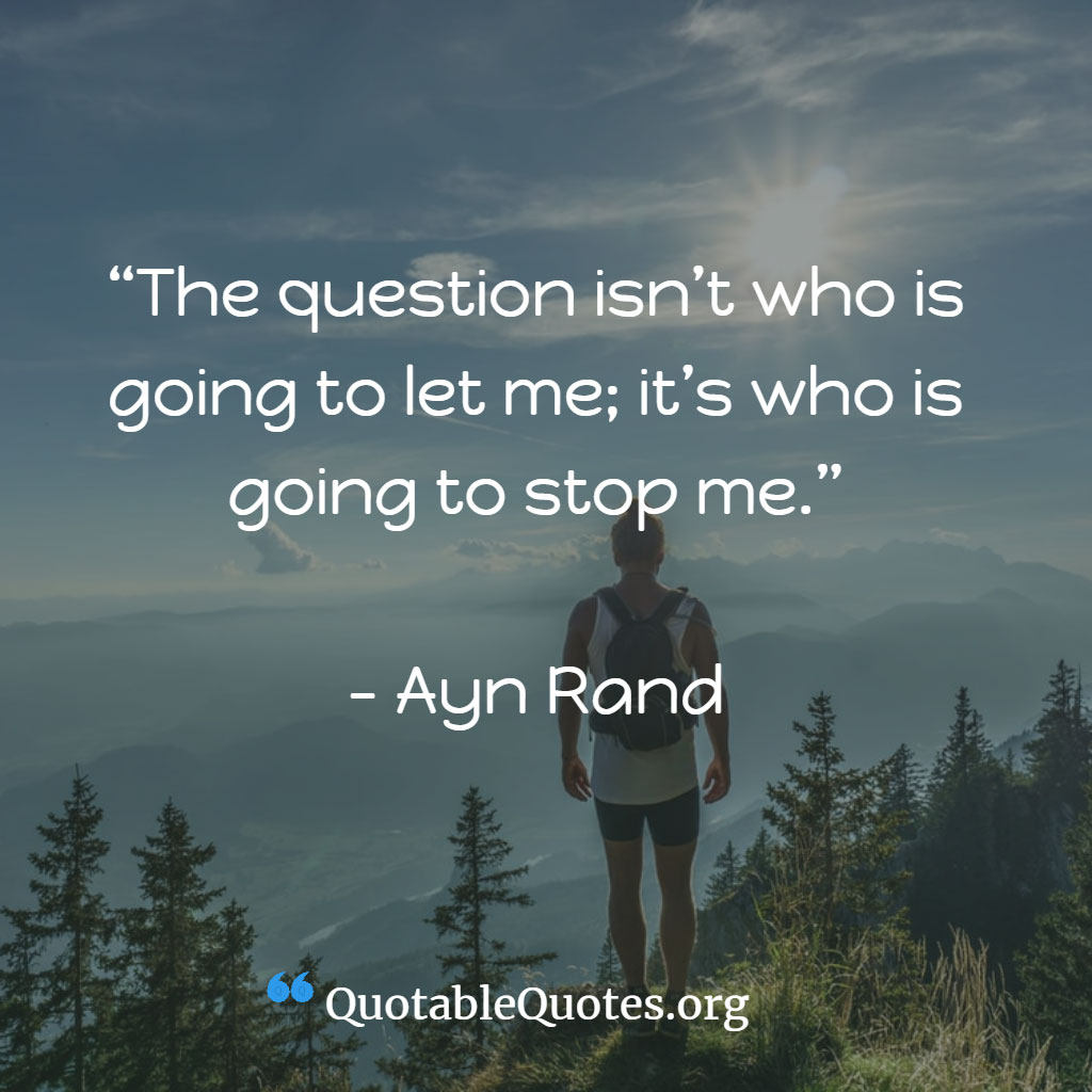 Ayn Rand says The question isn’t who is going to let me; it’s who is going to stop me. Ayn Rand says The question isn’t who is going to let me; it’s who is going to stop me.