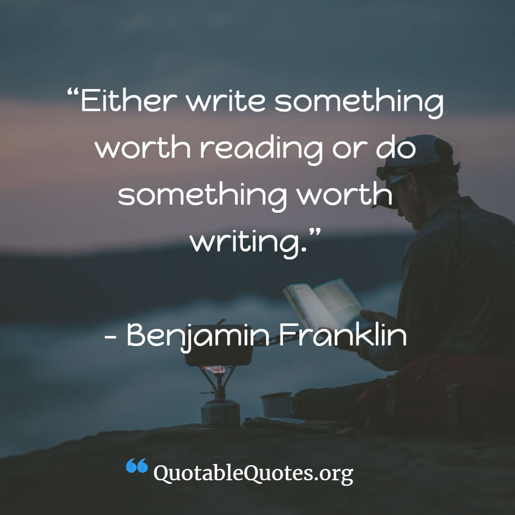 Benjamin Franklin says Either write something worth reading or do something worth writing. Benjamin Franklin says Either write something worth reading or do something worth writing.