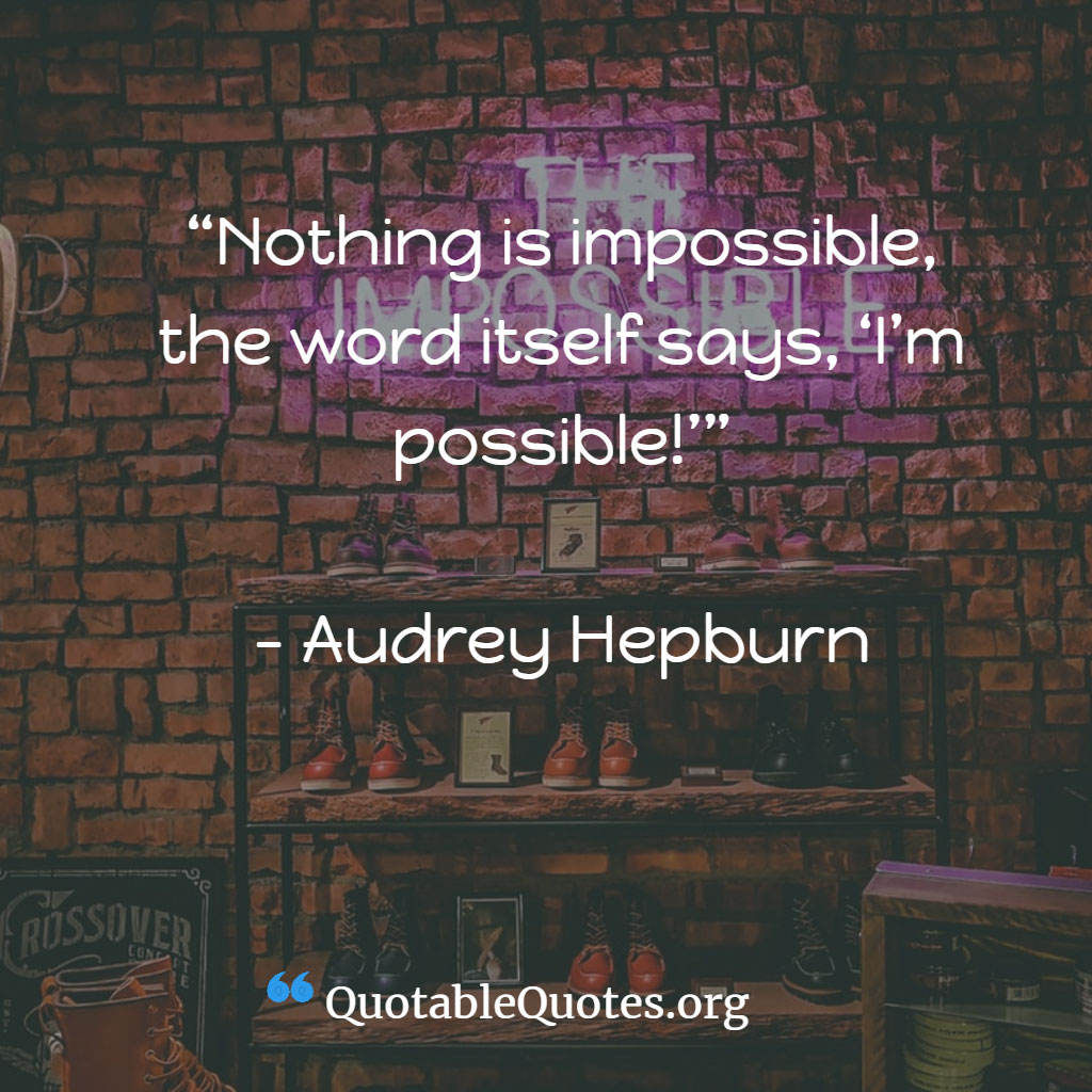 Audrey Hepburn says Nothing is impossible, the word itself says, ‘I’m possible!