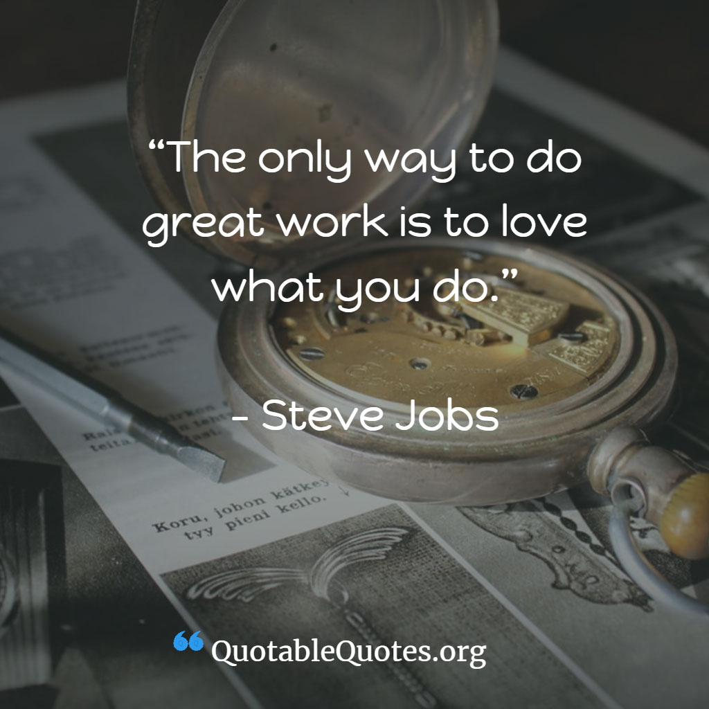 Steve Jobs says The only way to do great work is to love what you do.