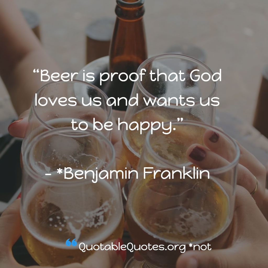 Not Actually Benjamin Franklin says Beer is proof that God loves us and wants us to be happy