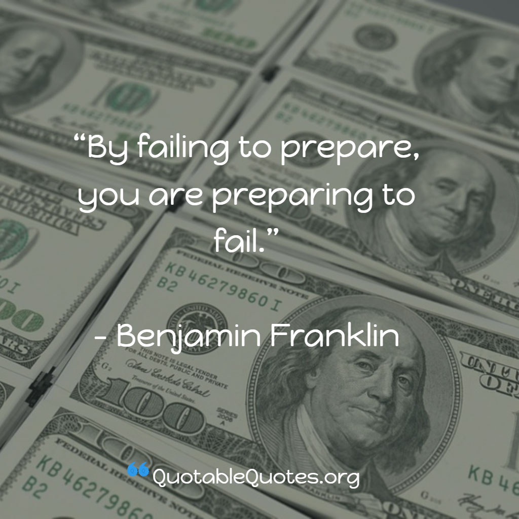 Benjamin Franklin says By failing to prepare, you are preparing to fail