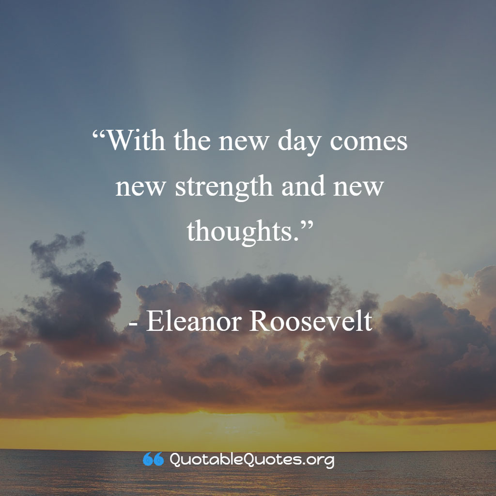 Eleanor Roosevelt says With the new day comes new strength and new thoughts.