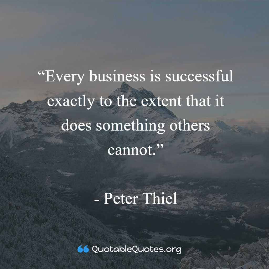 Peter Thiel says Every business is successful exactly to the extent that it does something others cannot.