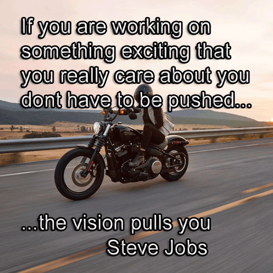Steve Jobs says If you are working on something exciting that you really care about - you dont have to be pushed. The vision pulls you