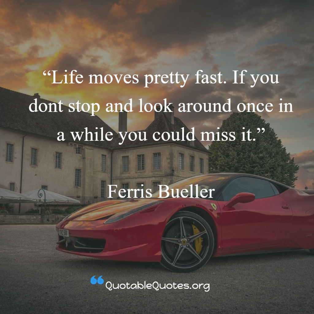 Ferris Bueller says Life moves pretty fast. If you dont stop and look around once in a while you could miss it. 