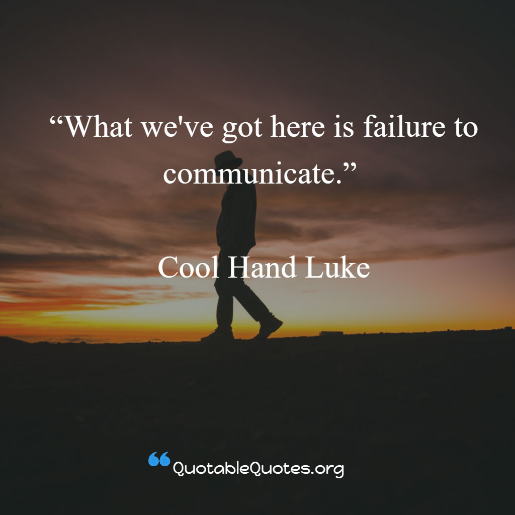 Cool Hand Luke says What we've got here is failure to communicate.