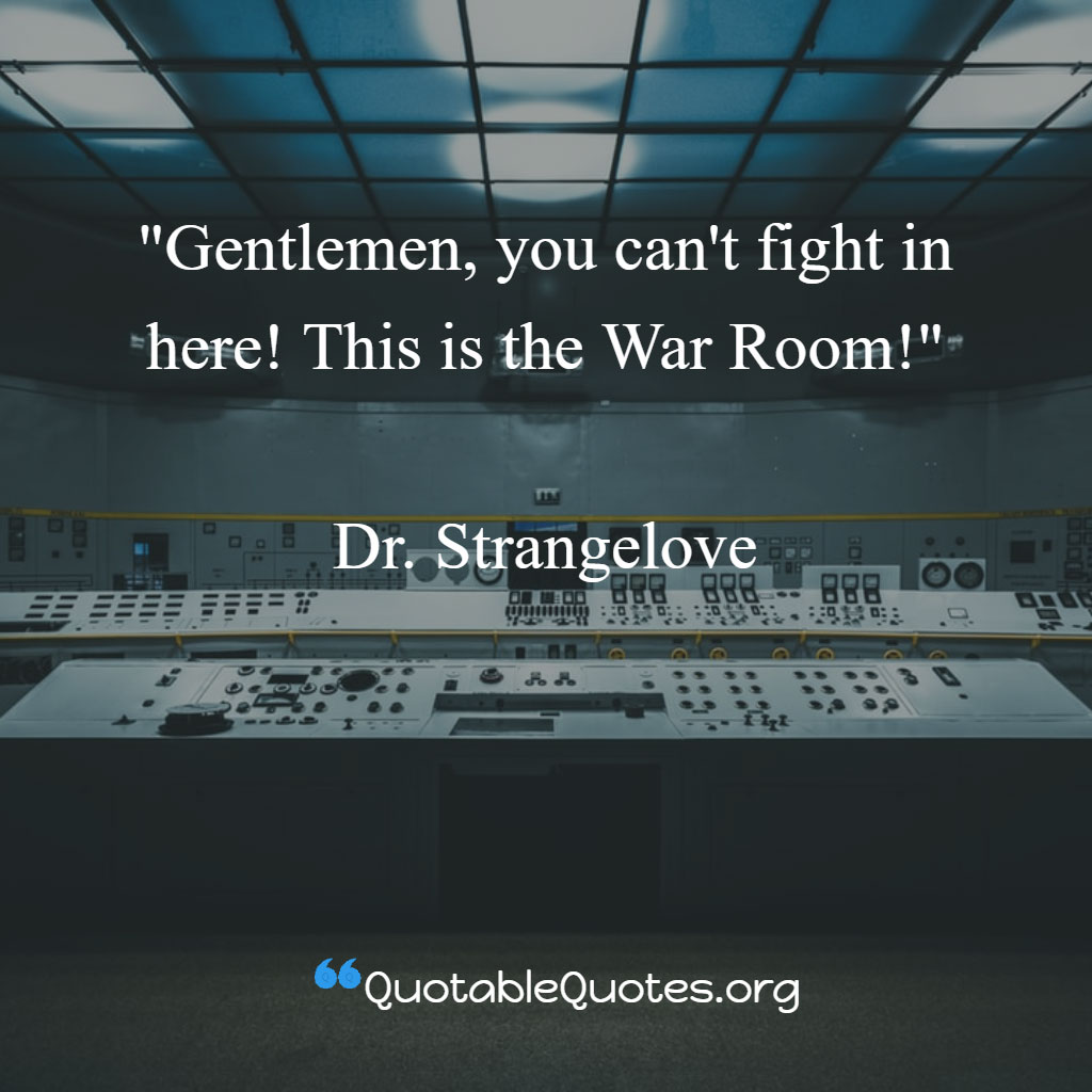 Dr. Strangelove says Gentlemen, you can't fight in here! This is the War Room!