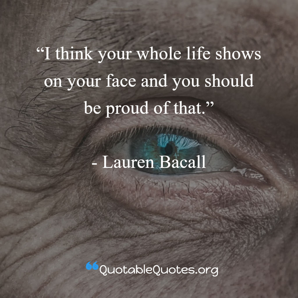 Lauren Bacall says I think your whole life shows on your face and you should be proud of that.