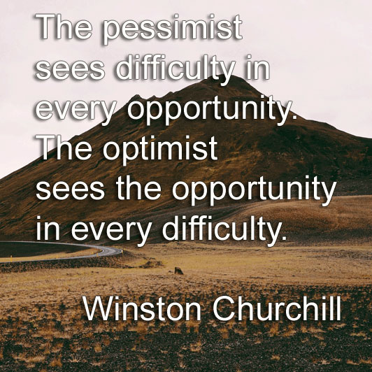Winston Churchill says The pessimist sees difficulty in every opportunity. The optimist sees the opportunity in every difficulty. 