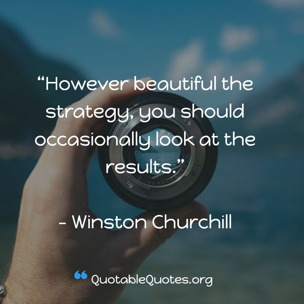 Winston Churchill says However beautiful the strategy, you should occasionally look at the results. Winston Churchill says However beautiful the strategy, you should occasionally look at the results.