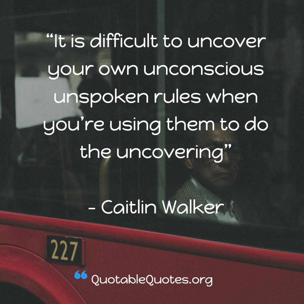 Caitlin Walker says It is difficult to uncover your own unconscious unspoken rules when you’re using them to do the uncovering Caitlin Walker says It is difficult to uncover your own unconscious unspoken rules when you’re using them to do the uncovering