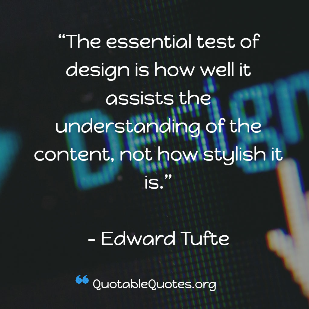 Edward Tufte says The essential test of design is how well it assists the understanding of the content, not how stylish it is.