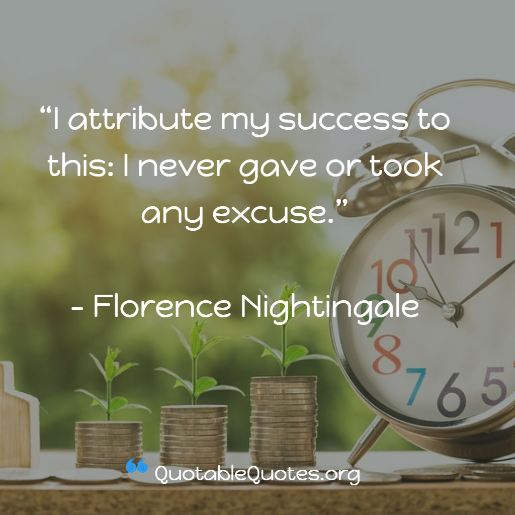 Florence Nightingale says I attribute my success to this: I never gave or took any excuse. Florence Nightingale says I attribute my success to this: I never gave or took any excuse.