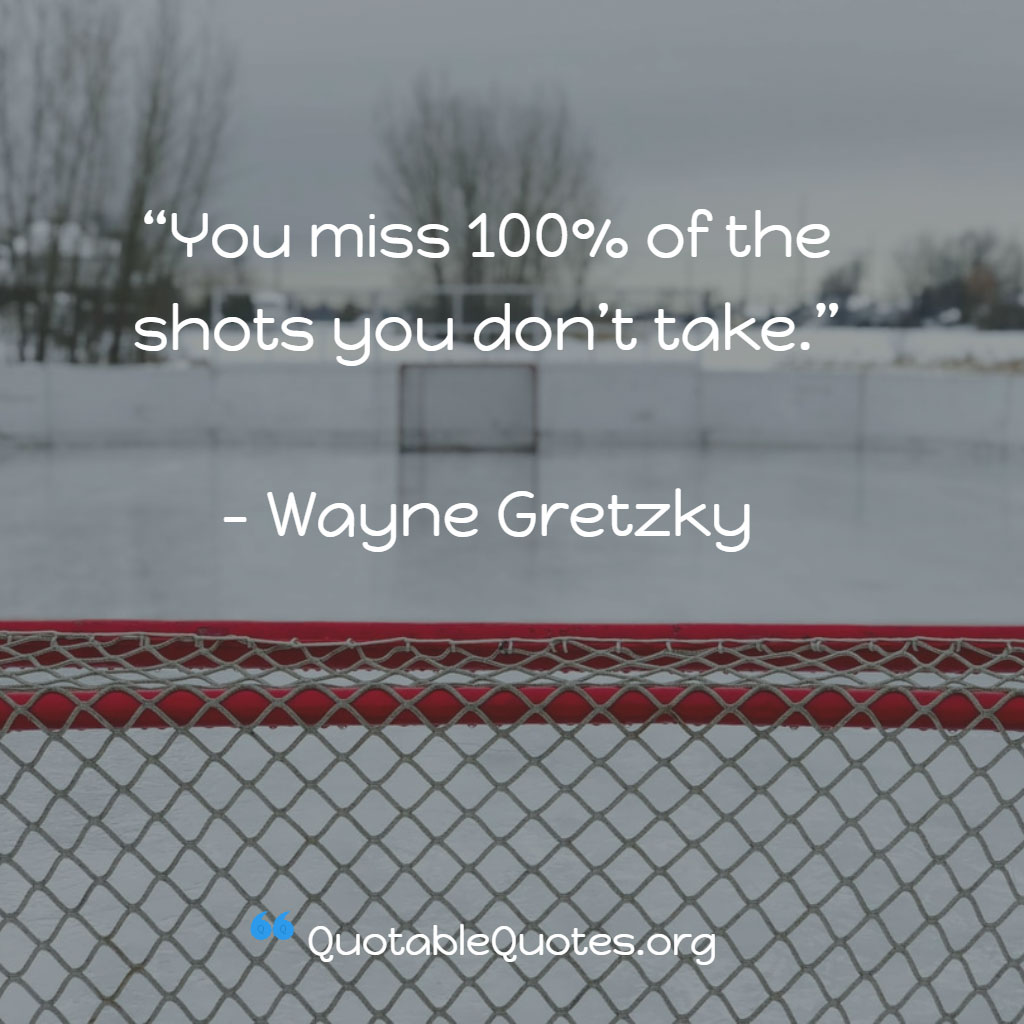 Wayne Gretzky says You miss 100% of the shots you don’t take. Wayne Gretzky says You miss 100% of the shots you don’t take.