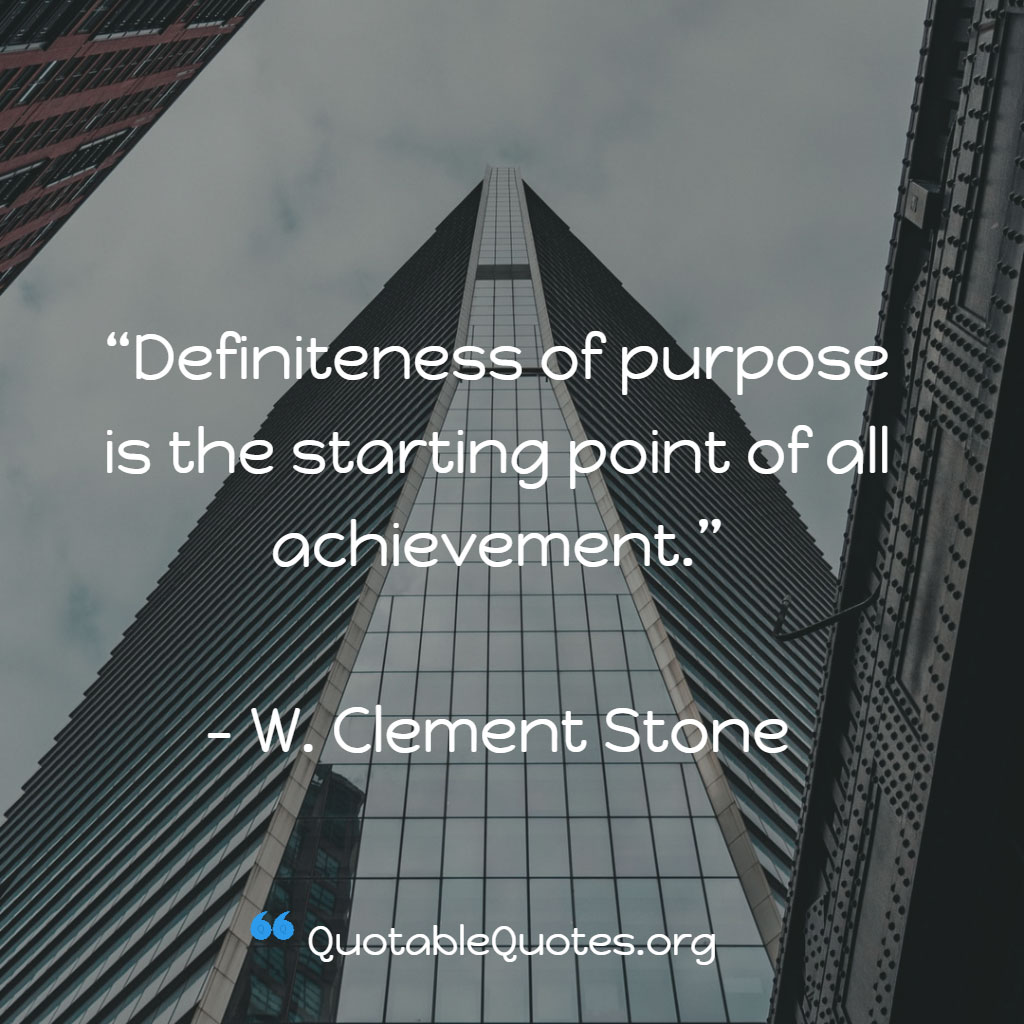 W. Clement Stone says Definiteness of purpose is the starting point of all achievement. W. Clement Stone says Definiteness of purpose is the starting point of all achievement.