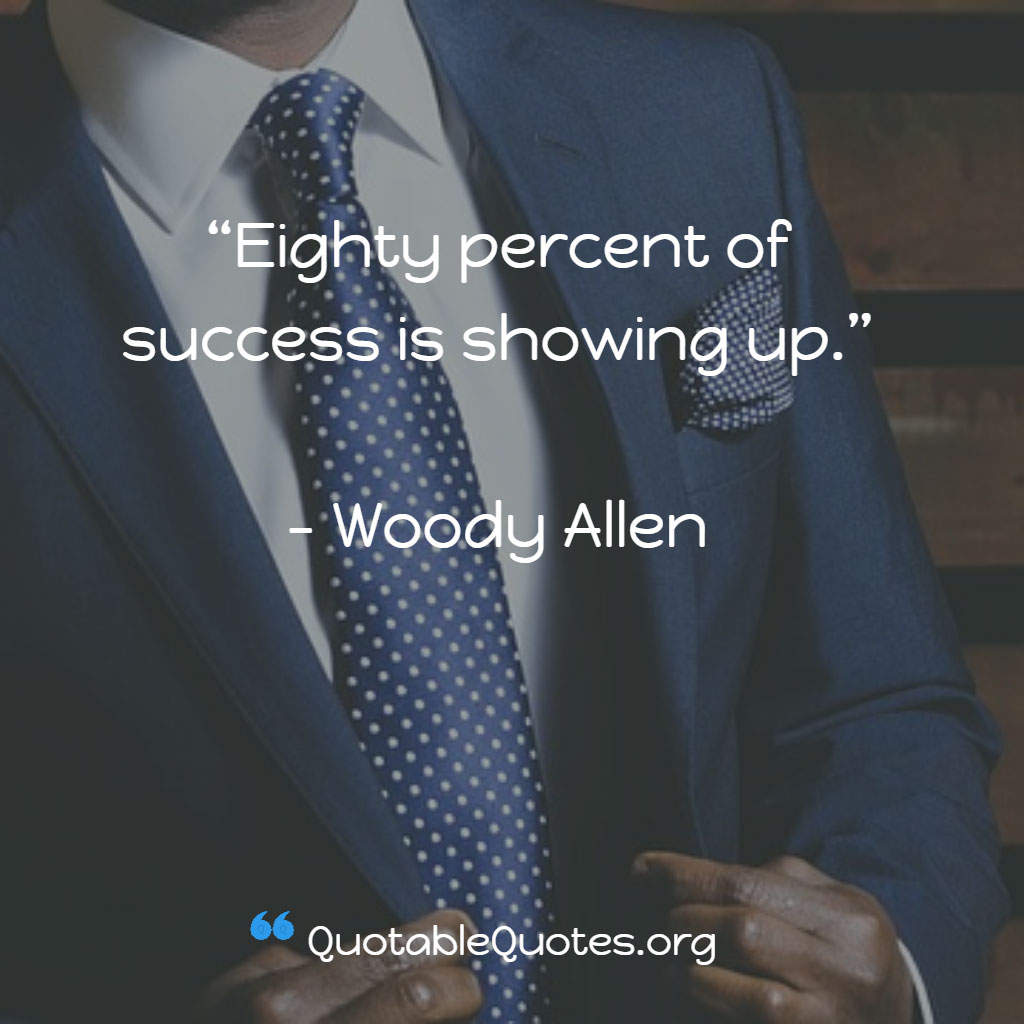 Woody Allen says Eighty percent of success is showing up.