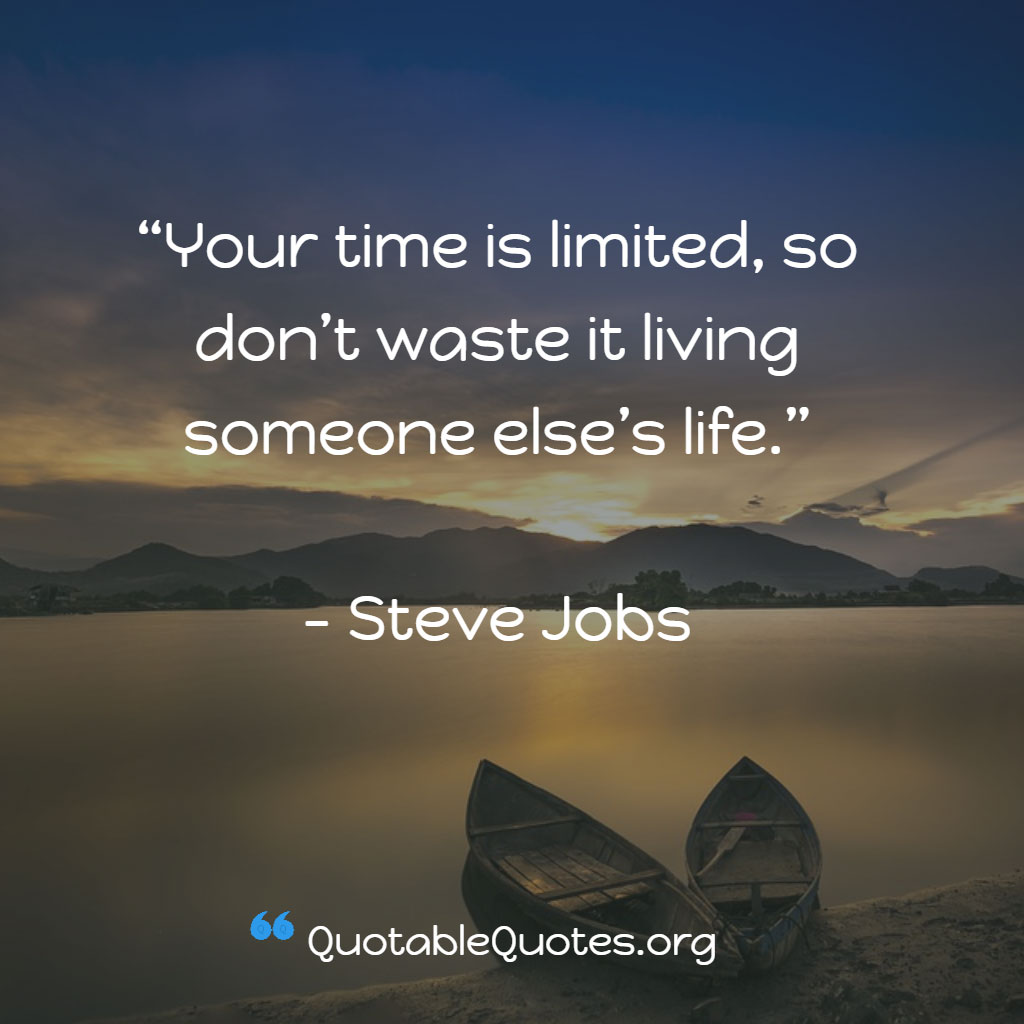 Steve Jobs says Your time is limited, so don’t waste it living someone else’s life. Steve Jobs says Your time is limited, so don’t waste it living someone else’s life.