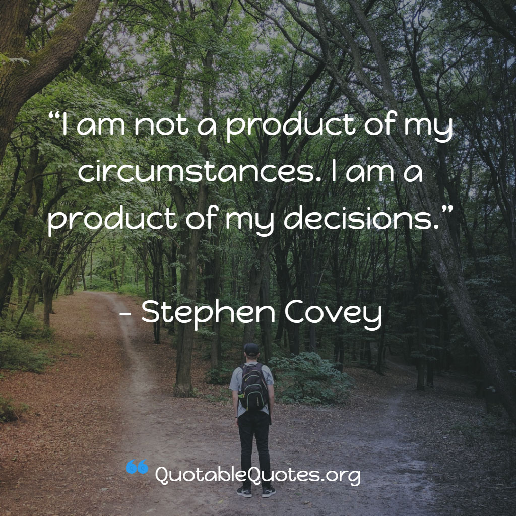 Stephen Covey says I am not a product of my circumstances. I am a product of my decisions. Stephen Covey says I am not a product of my circumstances. I am a product of my decisions.