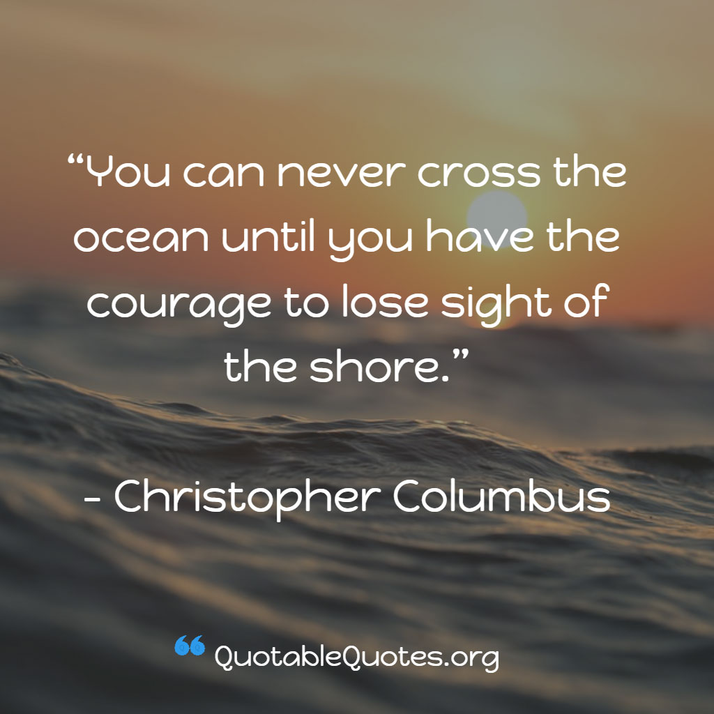 Christopher Columbus says You can never cross the ocean until you have the courage to lose sight of the shore. Christopher Columbus says You can never cross the ocean until you have the courage to lose sight of the shore.