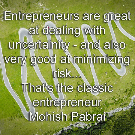 Mohish Pabrai says Entrepreneurs are great at dealing with uncertainity - and also very good at minimizing risk. That's the classic entrepreneur