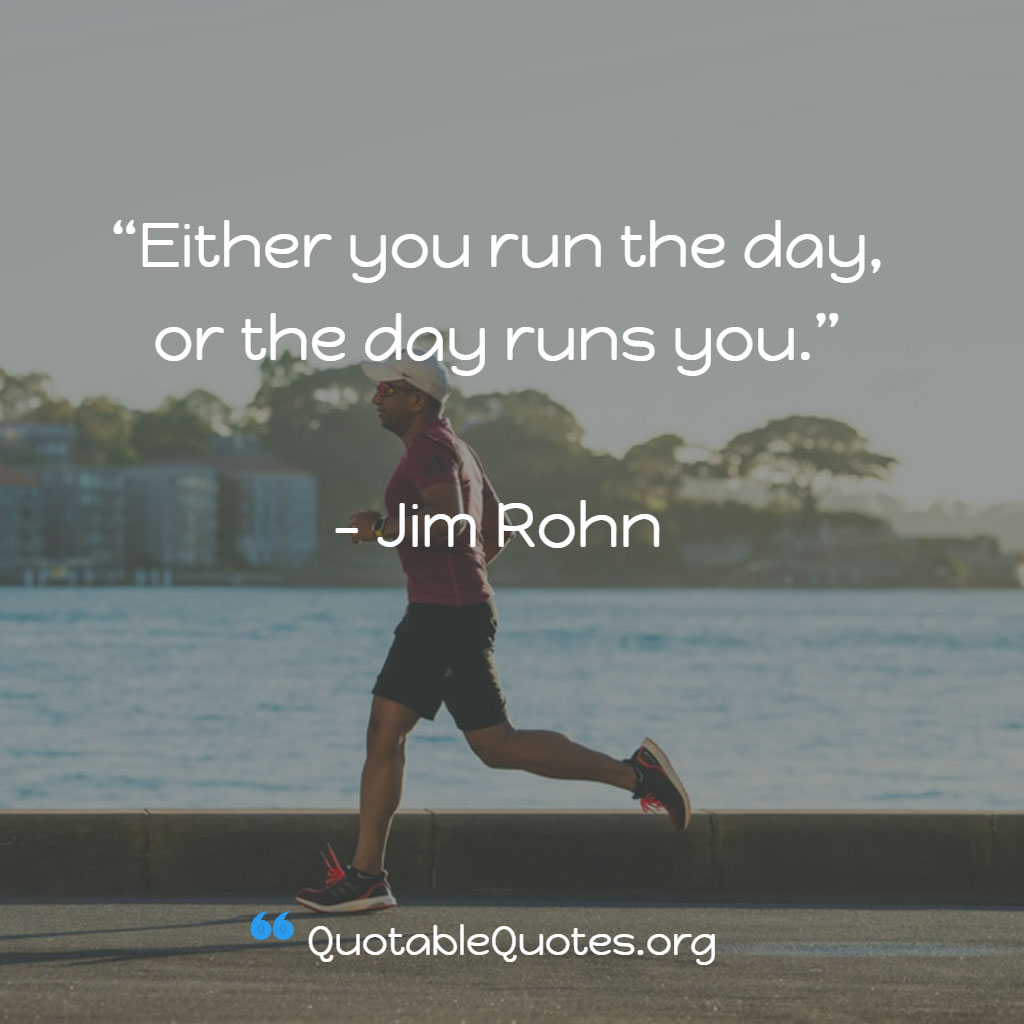 Jim Rohn says Either you run the day or the day runs you. Jim Rohn says Either you run the day or the day runs you.