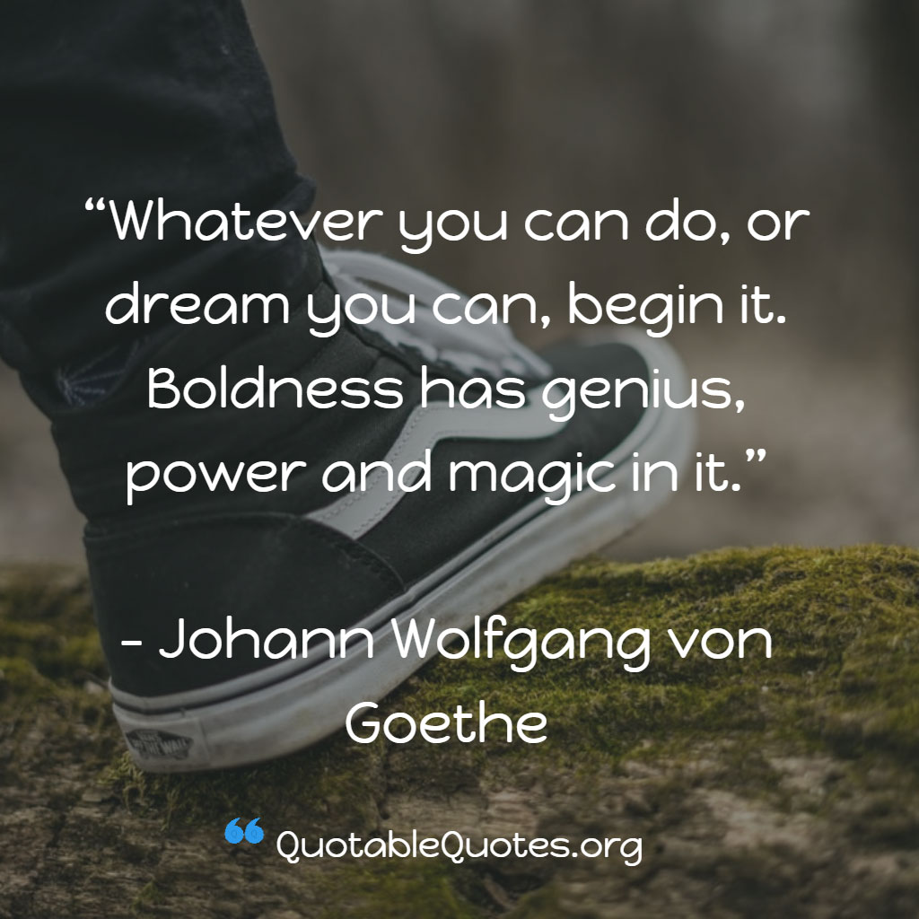 Johann Wolfgang von Goethe says Whatever you can do, or dream you can, begin it. Boldness has genius, power and magic in it. Johann Wolfgang von Goethe says Whatever you can do, or dream you can, begin it. Boldness has genius, power and magic in it.