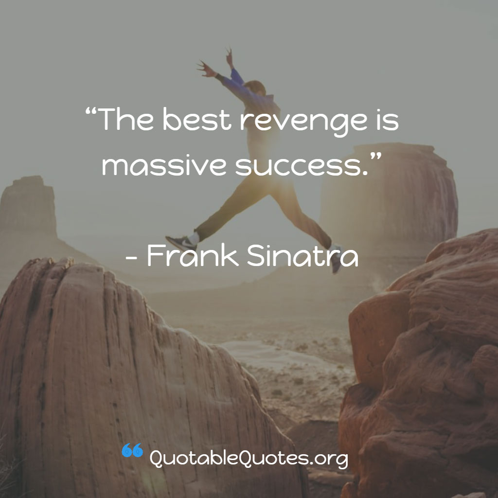 Frank Sinatra says The best revenge is massive success.