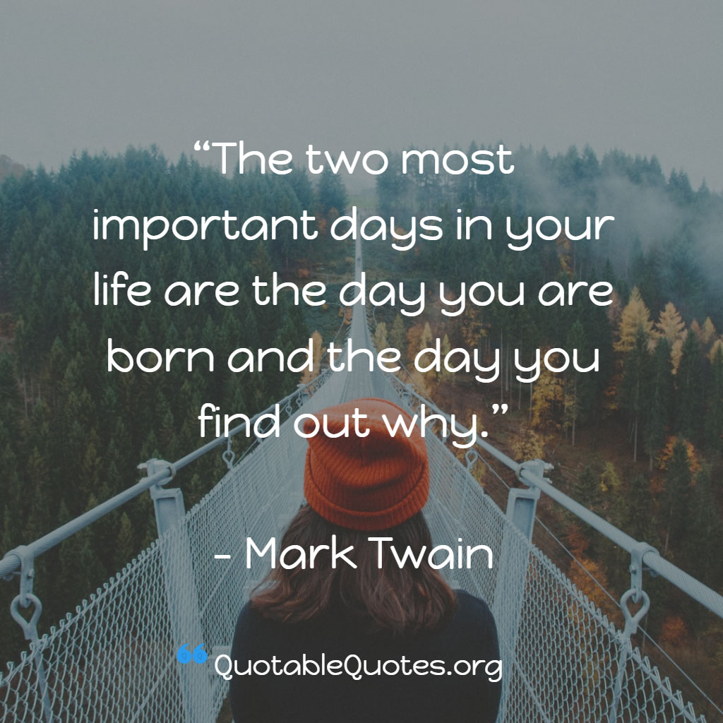 Mark Twain says The two most important days in your life are the day you are born and the day you find out why. Mark Twain says The two most important days in your life are the day you are born and the day you find out why.