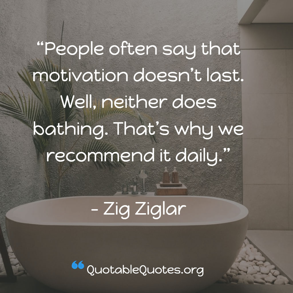 Zig Ziglar says People often say that motivation doesn’t last. Well, neither does bathing. That’s why we recommend it daily. Zig Ziglar says People often say that motivation doesn’t last. Well, neither does bathing. That’s why we recommend it daily.
