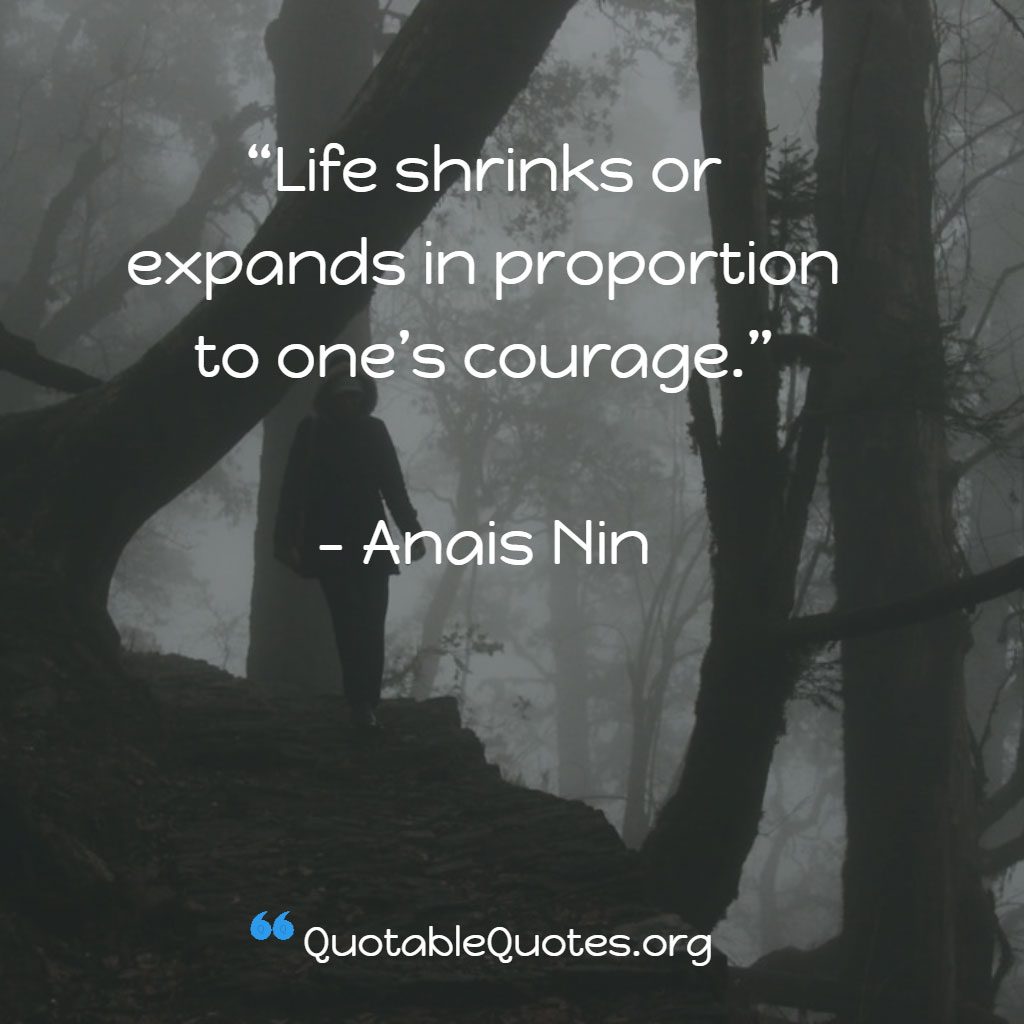 Anais Nin says Life shrinks or expands in proportion to one’s courage. Anais Nin says Life shrinks or expands in proportion to one’s courage.