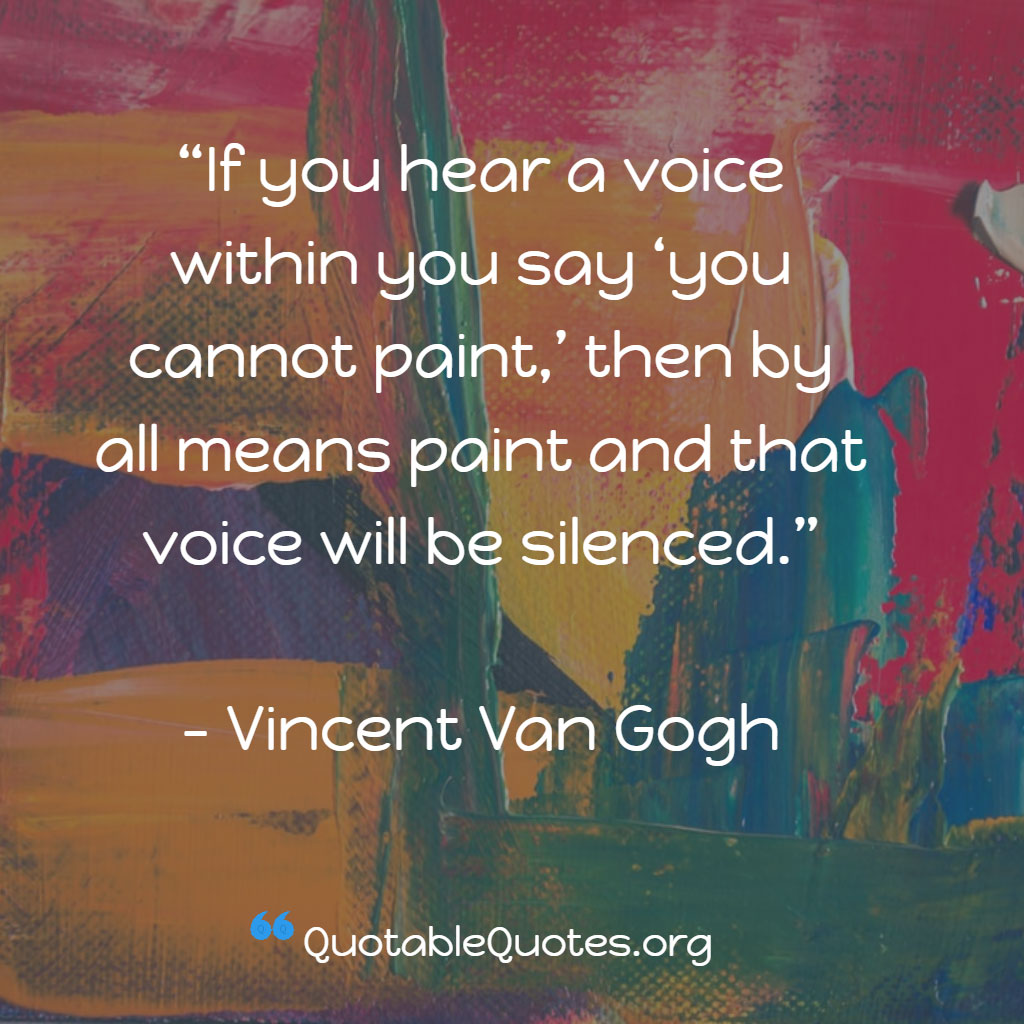 Vincent Van Gogh says If you hear a voice within you say ‘you cannot paint,’ then by all means paint and that voice will be silenced.