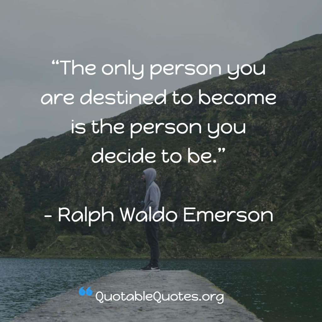 Ralph Waldo Emerson says The only person you are destined to become is the person you decide to be. Ralph Waldo Emerson says The only person you are destined to become is the person you decide to be.