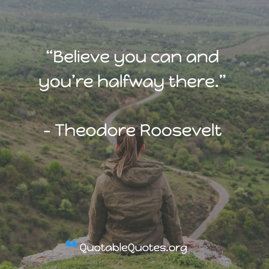 Theodore Roosevelt says Believe you can and you’re halfway there. Theodore Roosevelt says Believe you can and you’re halfway there.