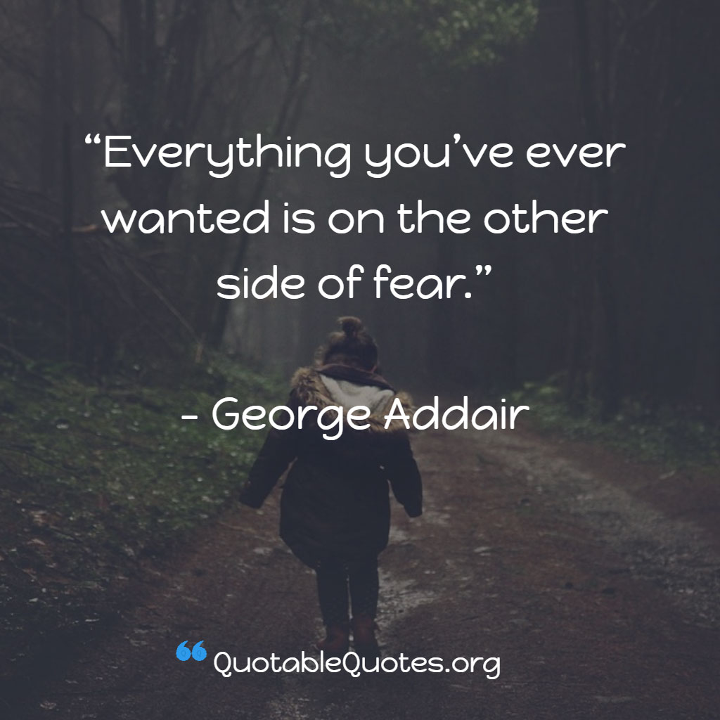 George Addair says Everything you’ve ever wanted is on the other side of fear. George Addair says Everything you’ve ever wanted is on the other side of fear.