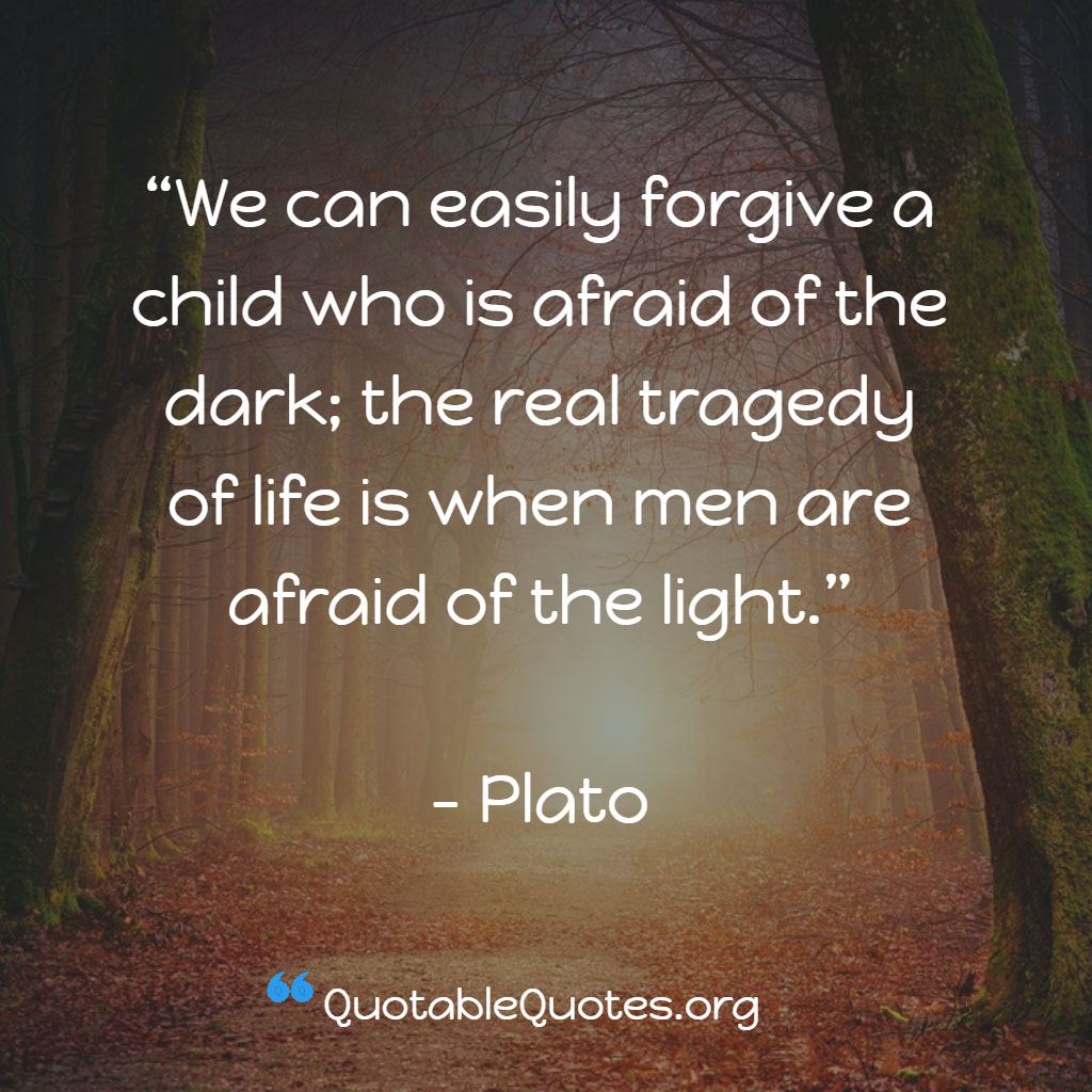 Plato says We can easily forgive a child who is afraid of the dark; the real tragedy of life is when men are afraid of the light Plato says We can easily forgive a child who is afraid of the dark; the real tragedy of life is when men are afraid of the light