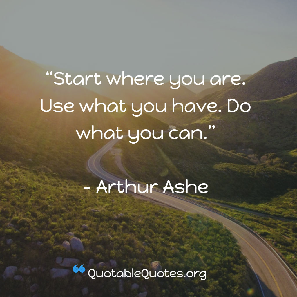 Arthur Ashe says Start where you are. Use what you have. Do what you can. Arthur Ashe says Start where you are. Use what you have. Do what you can.