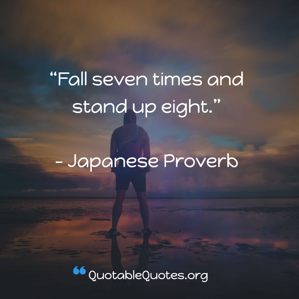 Japanese Proverb says Fall seven times and stand up eight. Japanese Proverb says Fall seven times and stand up eight.